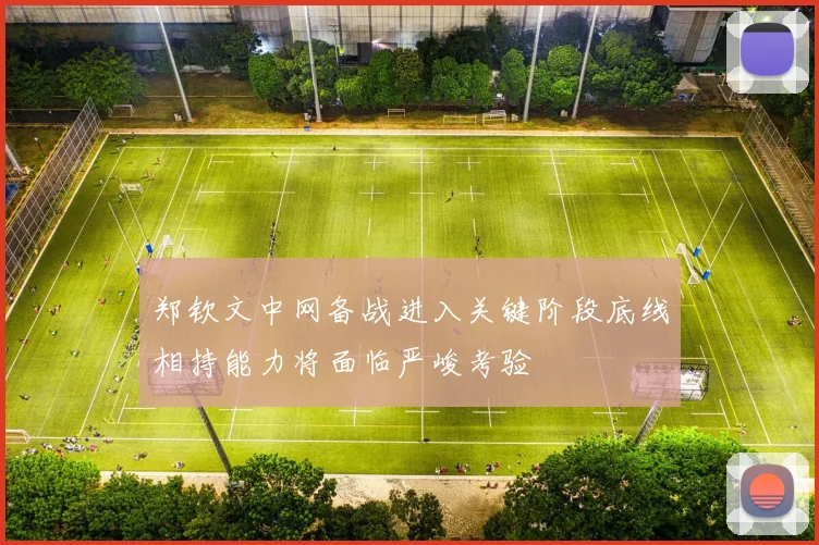 郑钦文中网备战进入关键阶段底线相持能力将面临严峻考验